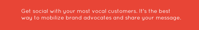 Get social with your most vocal customers. It's the best way to mobilize brand advocates and share your message